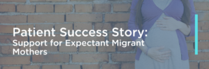 Patient Success Story: Support for Expectant Migrant Mothers